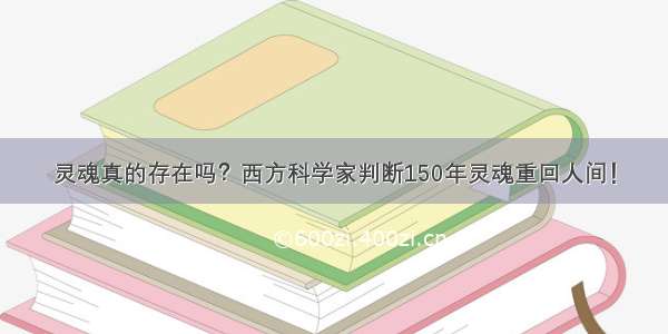 灵魂真的存在吗？西方科学家判断150年灵魂重回人间！