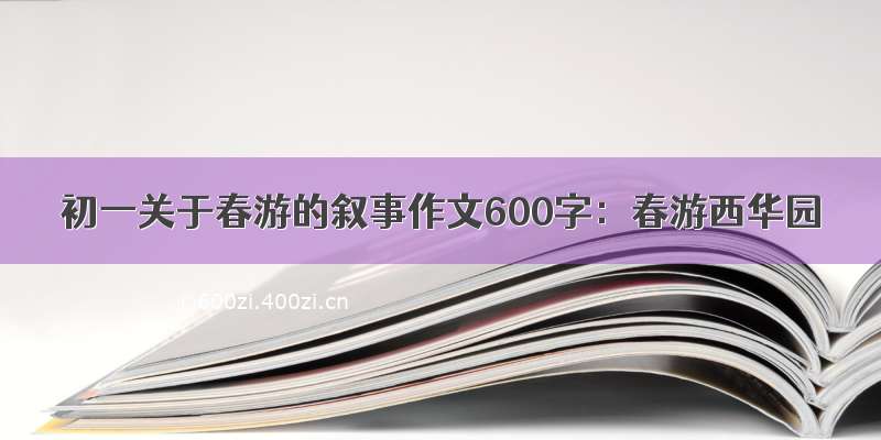 初一关于春游的叙事作文600字：春游西华园