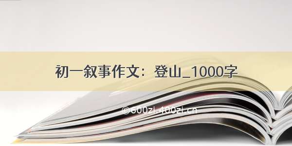 初一叙事作文：登山_1000字