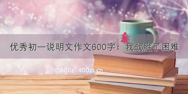 优秀初一说明文作文600字：我战胜了困难