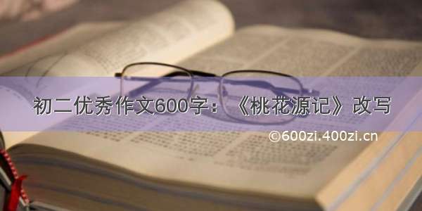 初二优秀作文600字：《桃花源记》改写