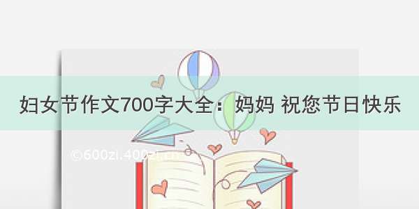 妇女节作文700字大全：妈妈 祝您节日快乐