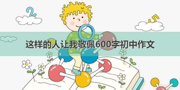 这样的人让我敬佩600字初中作文