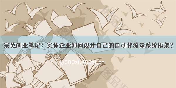 宗英创业笔记：实体企业如何设计自己的自动化流量系统框架？