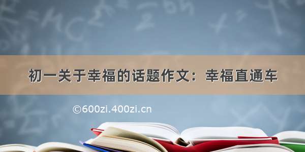 初一关于幸福的话题作文：幸福直通车