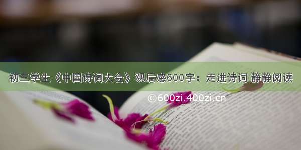 初三学生《中国诗词大会》观后感600字：走进诗词 静静阅读