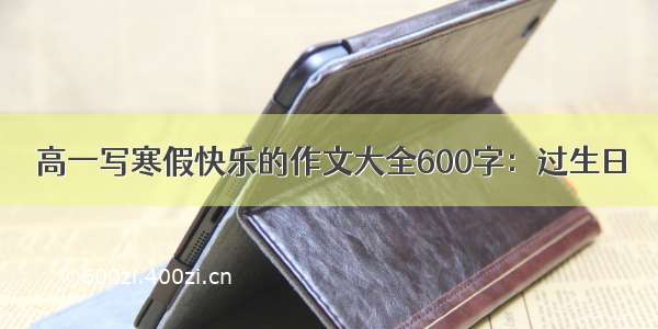 高一写寒假快乐的作文大全600字：过生日