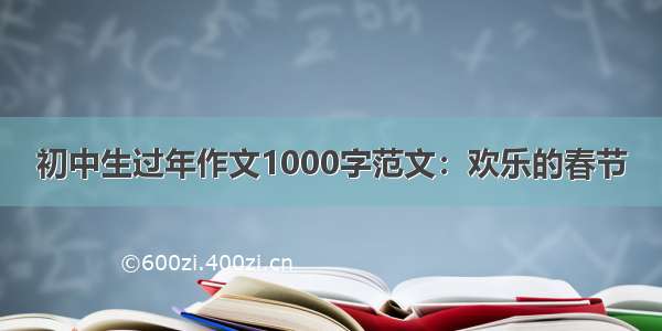 初中生过年作文1000字范文：欢乐的春节