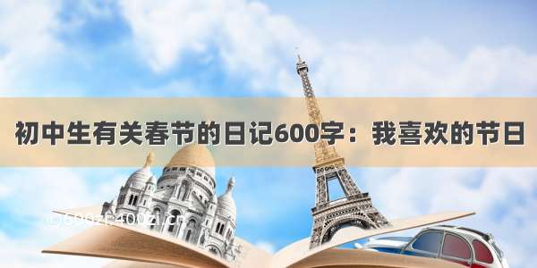 初中生有关春节的日记600字：我喜欢的节日