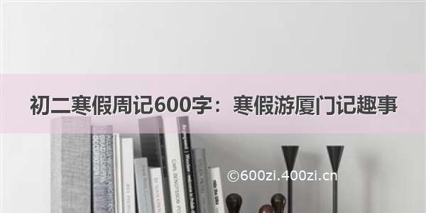 初二寒假周记600字：寒假游厦门记趣事