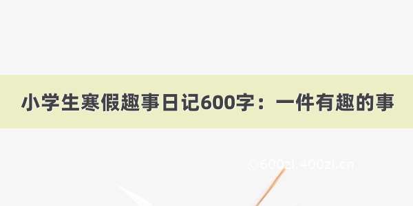 小学生寒假趣事日记600字：一件有趣的事