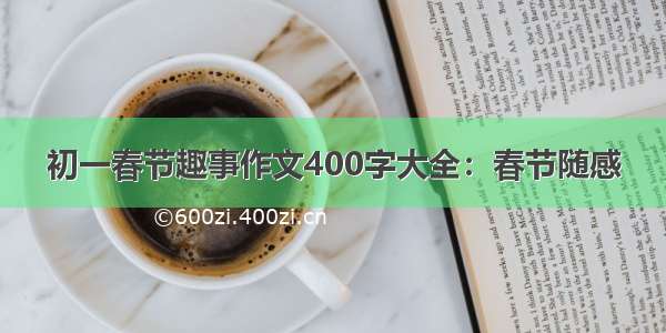 初一春节趣事作文400字大全：春节随感