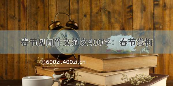 春节见闻作文范文400字：春节赏梅