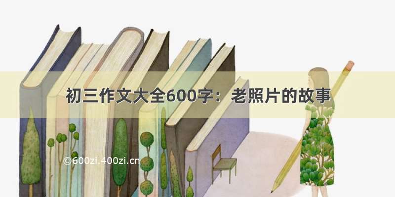 初三作文大全600字：老照片的故事