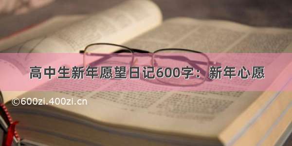 高中生新年愿望日记600字：新年心愿