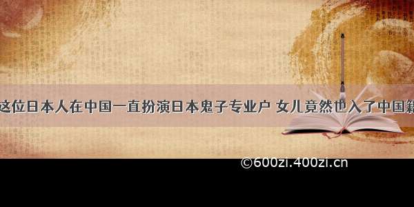 这位日本人在中国一直扮演日本鬼子专业户 女儿竟然也入了中国籍