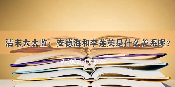 清末大太监：安德海和李莲英是什么关系呢？