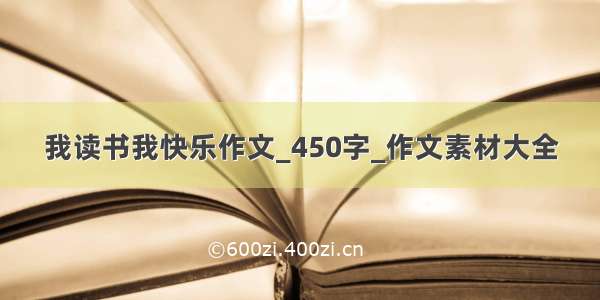 我读书我快乐作文_450字_作文素材大全