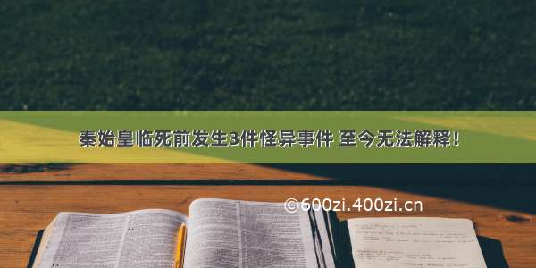 秦始皇临死前发生3件怪异事件 至今无法解释！