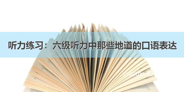 听力练习：六级听力中那些地道的口语表达