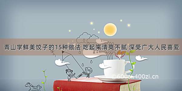 青山学鲜美饺子的15种做法 吃起来清爽不腻 深受广大人民喜爱