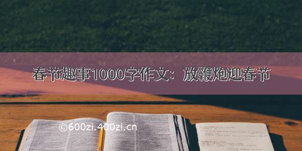 春节趣事1000字作文：放鞭炮迎春节