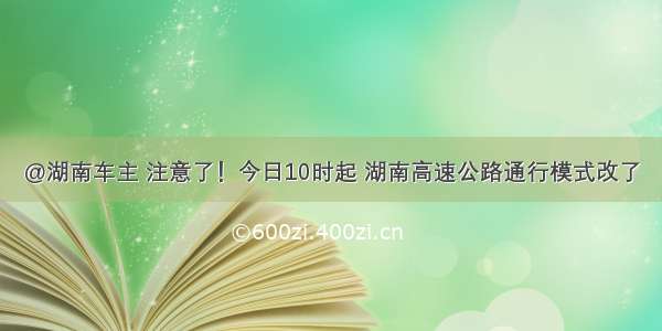 @湖南车主 注意了！今日10时起 湖南高速公路通行模式改了