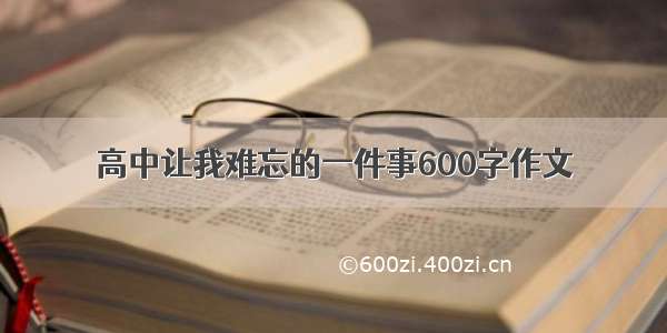 高中让我难忘的一件事600字作文