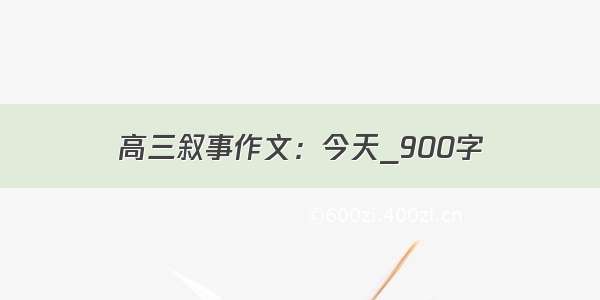 高三叙事作文：今天_900字