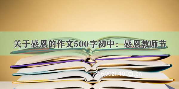 关于感恩的作文500字初中：感恩教师节