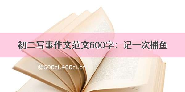 初二写事作文范文600字：记一次捕鱼