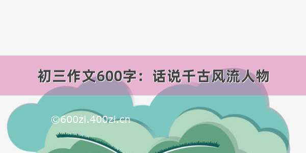 初三作文600字：话说千古风流人物