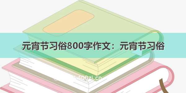 元宵节习俗800字作文：元宵节习俗