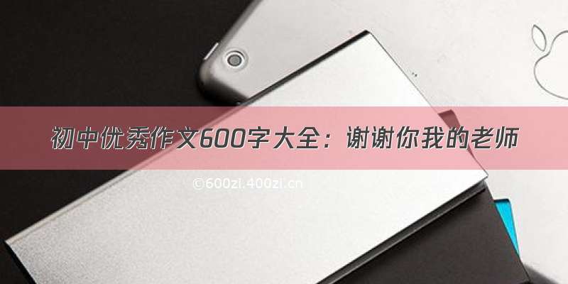 初中优秀作文600字大全：谢谢你我的老师