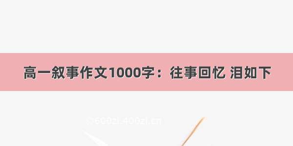 高一叙事作文1000字：往事回忆 泪如下