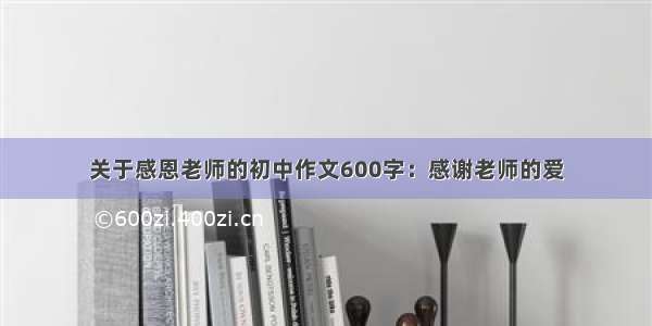 关于感恩老师的初中作文600字：感谢老师的爱