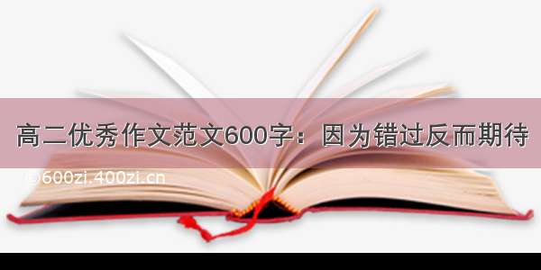 高二优秀作文范文600字：因为错过反而期待