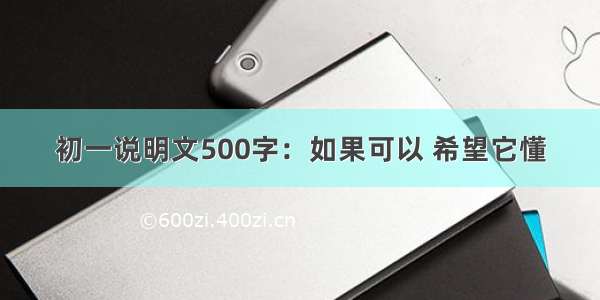 初一说明文500字：如果可以 希望它懂