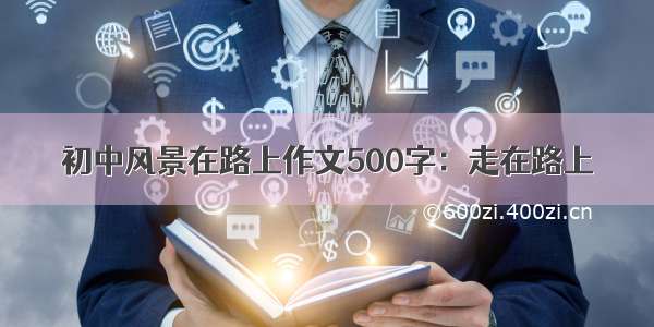 初中风景在路上作文500字：走在路上