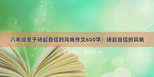 八年级关于扬起自信的风帆作文600字：扬起自信的风帆