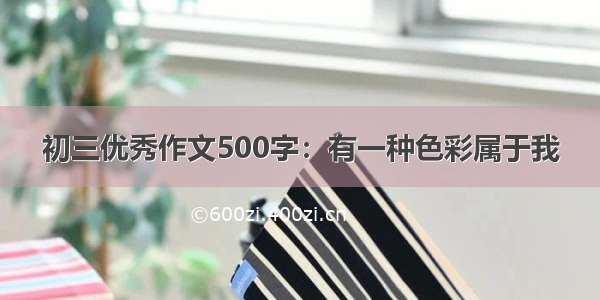 初三优秀作文500字：有一种色彩属于我