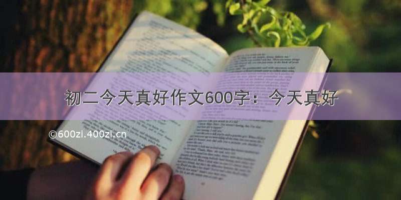 初二今天真好作文600字：今天真好