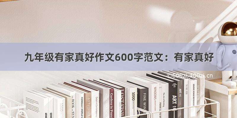 九年级有家真好作文600字范文：有家真好