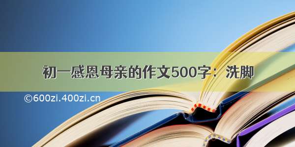 初一感恩母亲的作文500字：洗脚