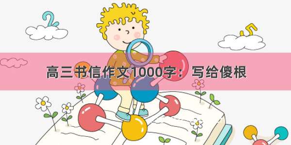 高三书信作文1000字：写给傻根