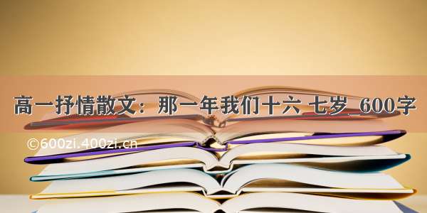 高一抒情散文：那一年我们十六 七岁_600字