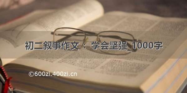 初二叙事作文 ：学会坚强_1000字