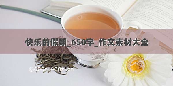 快乐的假期_650字_作文素材大全