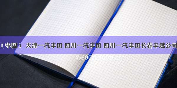 丰田汽车（中国） 天津一汽丰田 四川一汽丰田 四川一汽丰田长春丰越公司 广汽丰田