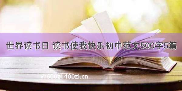 世界读书日 读书使我快乐初中范文500字5篇